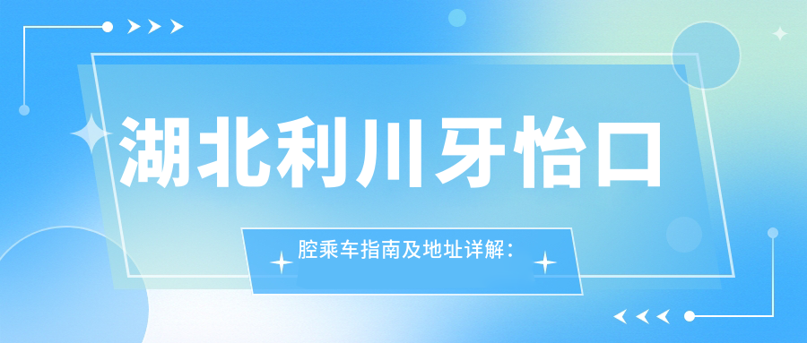 湖北利川牙怡口腔乘車(chē)指南及地址詳解：高性?xún)r(jià)比口腔護理值得信賴(lài)