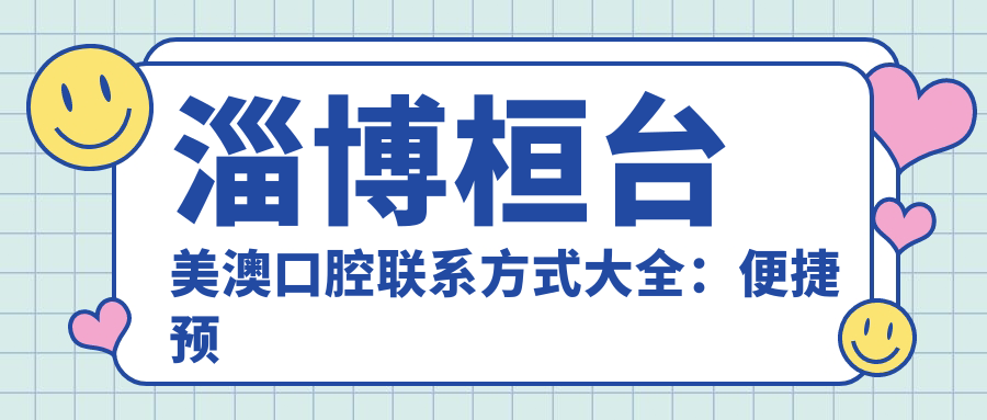 淄博桓臺美澳口腔聯(lián)系方式大全：便捷預約與詳細地址指南在這里