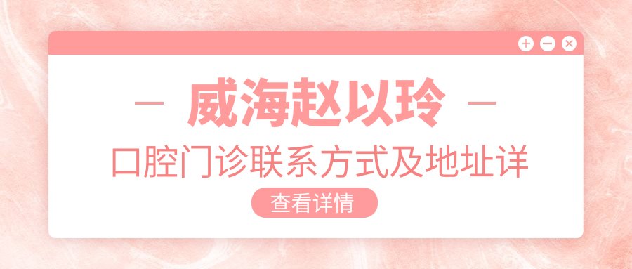 威海趙以玲口腔門診聯(lián)系方式及地址詳覽：輕松找到您的口腔健康守護(hù)站