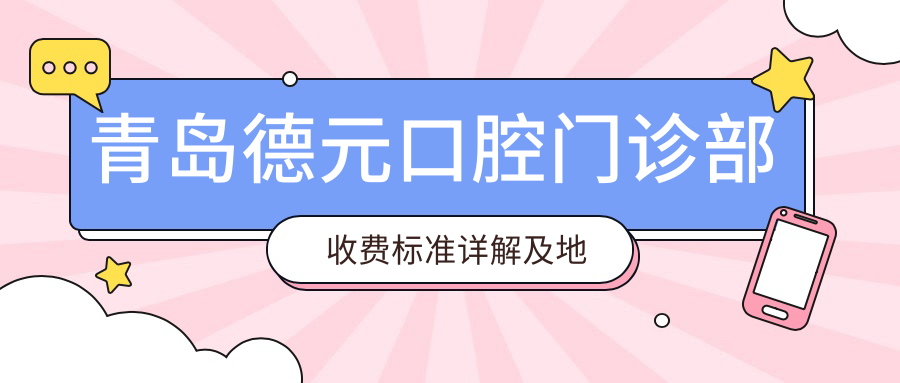 青島德元口腔門(mén)診部收費標準詳解及地址指南：全面了解前必看價(jià)格表