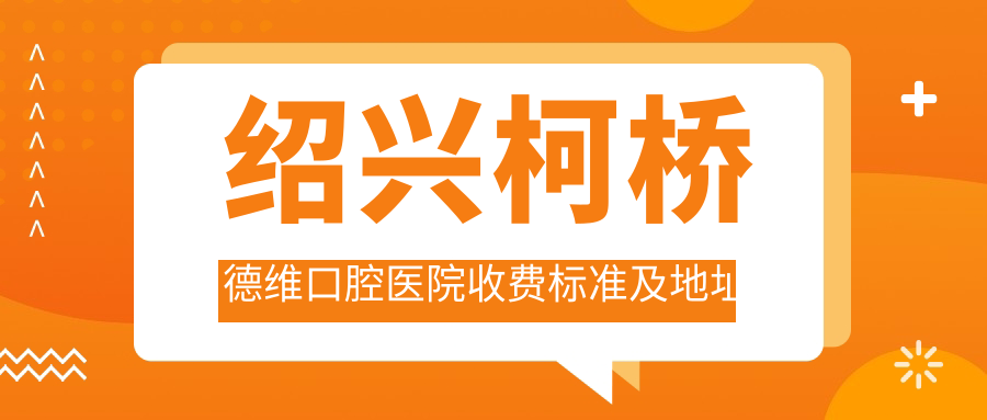 紹興柯橋德維口腔醫院收費標準及地址全解析：高性?xún)r(jià)比好口碑的口腔護理選擇