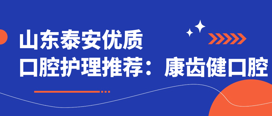 山東泰安優(yōu)質(zhì)口腔護理推薦：康齒健口腔聯(lián)系方式與地址全披露，附詳細價(jià)格表