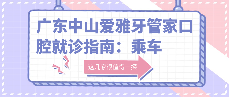 廣東中山愛(ài)雅牙管家口腔就診指南：乘車(chē)路線(xiàn)與醫院地址全解析