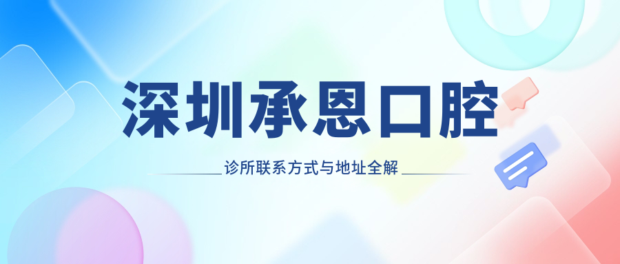 深圳承恩口腔診所聯(lián)系方式與地址全解析：高性價比好口碑的不二之選