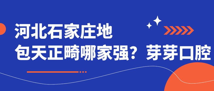 河北石家莊地包天正畸哪家強？芽芽口腔連鎖領(lǐng)銜，無(wú)極張立欣、贊皇德康等十大口腔機構價(jià)格大揭秘