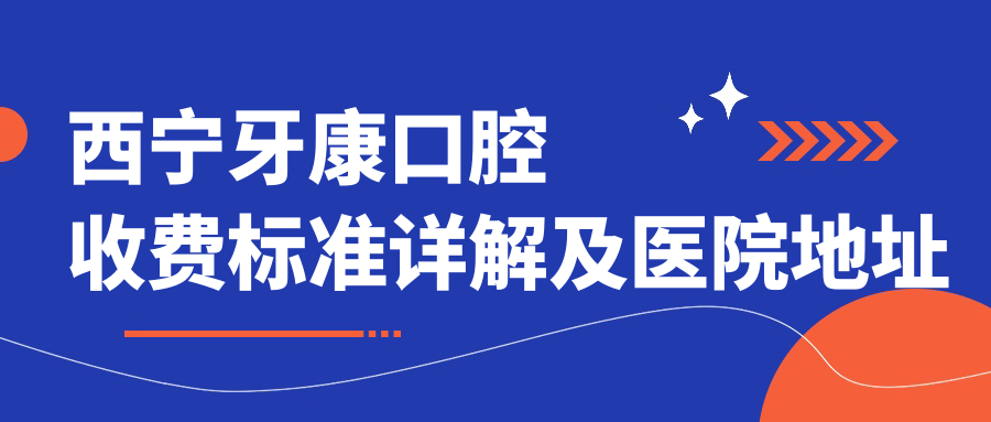 西寧牙康口腔收費標準詳解及醫院地址導航指南