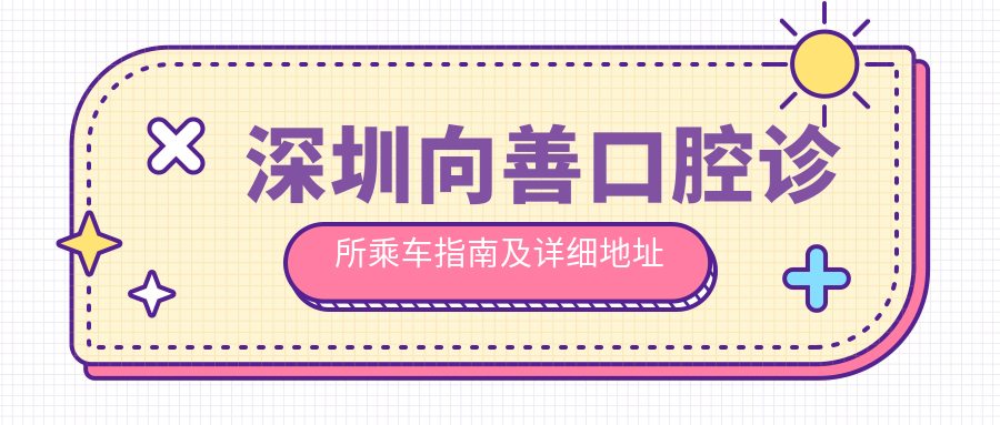 深圳向善口腔診所乘車(chē)指南及詳細地址全解析