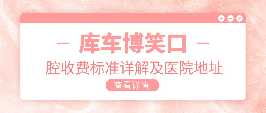 庫車(chē)博笑口腔收費標準詳解及醫院地址指南：一站式了解與導航
