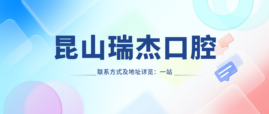 昆山瑞杰口腔聯(lián)系方式及地址詳覽：一站式獲取專(zhuān)業(yè)口腔服務(wù)與最新價(jià)格表