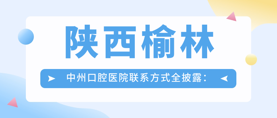 陜西榆林中州口腔醫院聯(lián)系方式全披露：權威地址一鍵直達指南