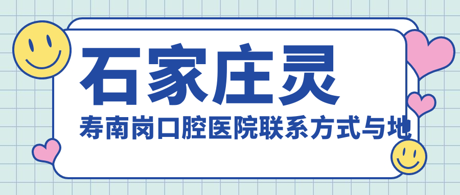 石家莊靈壽南崗口腔醫(yī)院聯(lián)系方式與地址全解：高性價比與好口碑的不二之選
