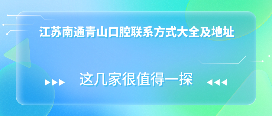 江蘇南通青山口腔聯(lián)系方式大全及地址詳解：輕松找到您的口腔健康守護(hù)站