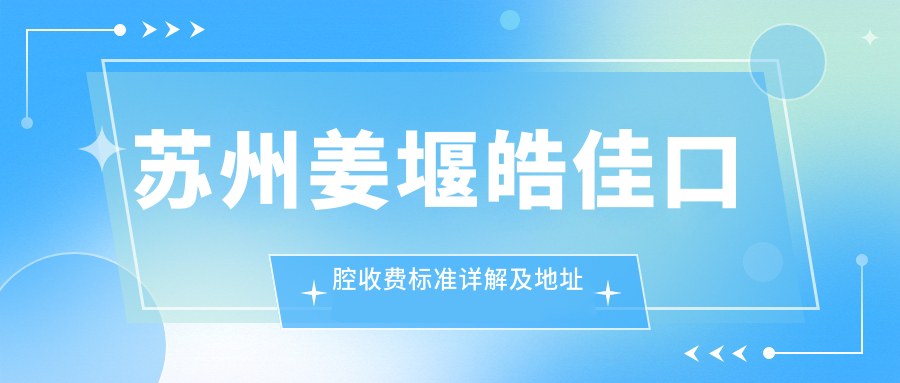 蘇州姜堰皓佳口腔收費(fèi)標(biāo)準(zhǔn)詳解及地址指南：高性價比好口碑推薦
