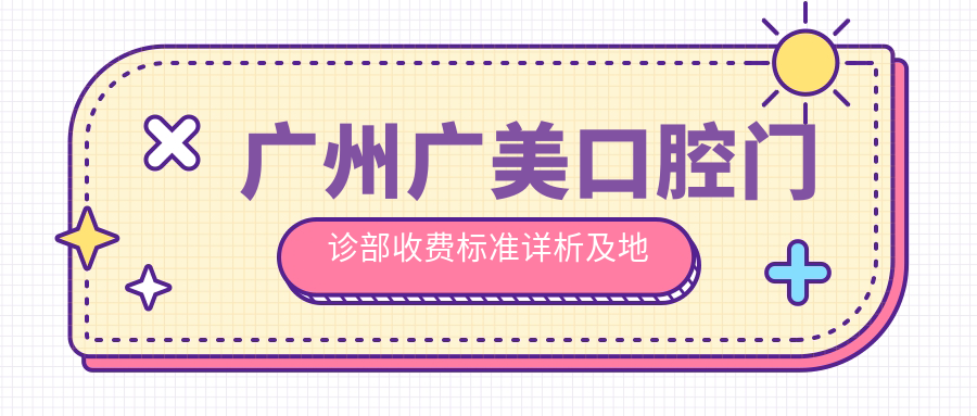 廣州廣美口腔門(mén)診部收費標準詳析及地址指南，內附最新價(jià)格表