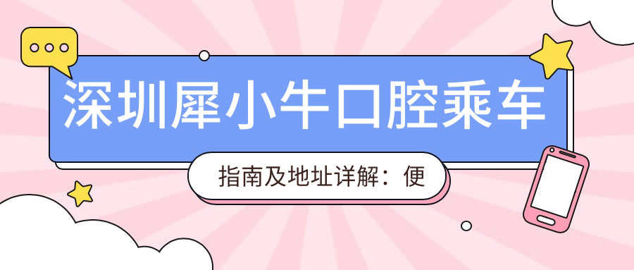 深圳犀小?？谇怀塑?chē)指南及地址詳解：便捷前往，附醫院詳細價(jià)格表