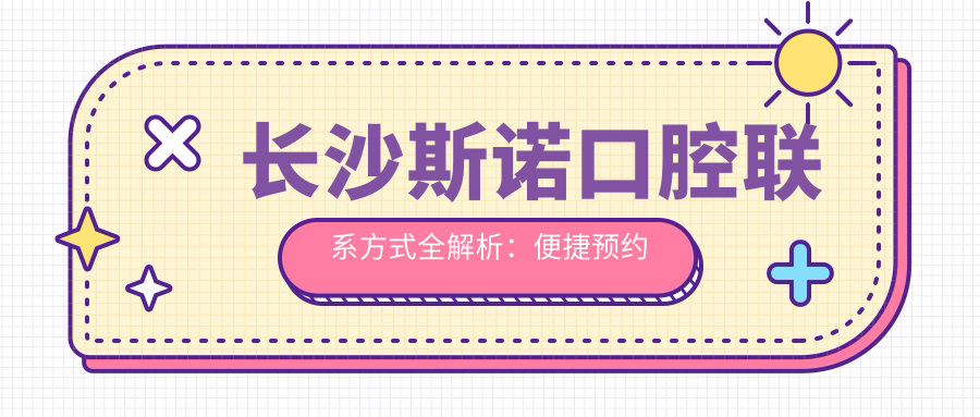 長(cháng)沙斯諾口腔聯(lián)系方式全解析：便捷預約與詳細地址一覽