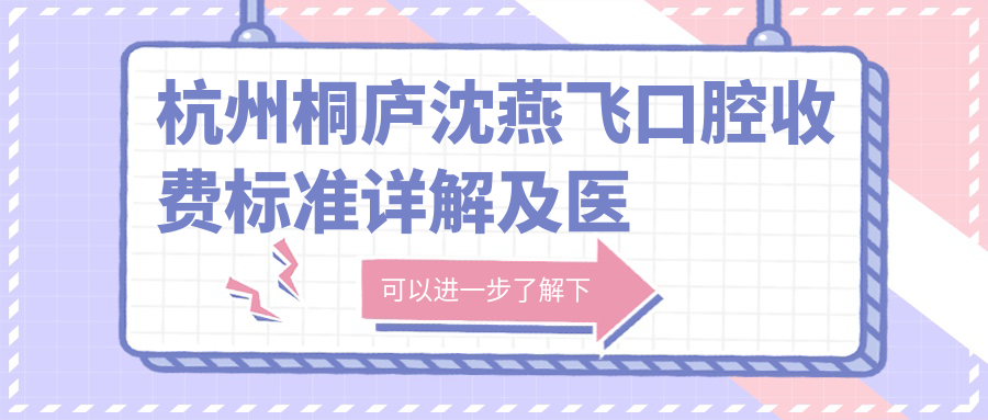 杭州桐廬沈燕飛口腔收費標準詳解及醫院地址指南