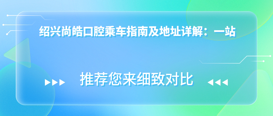 紹興尚皓口腔乘車(chē)指南及地址詳解：一站式了解醫(yī)院位置與價(jià)格表
