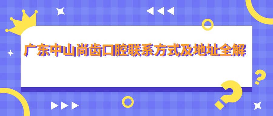廣東中山尚齒口腔聯(lián)系方式及地址全解析：高性?xún)r(jià)比好口碑的口腔診療首選