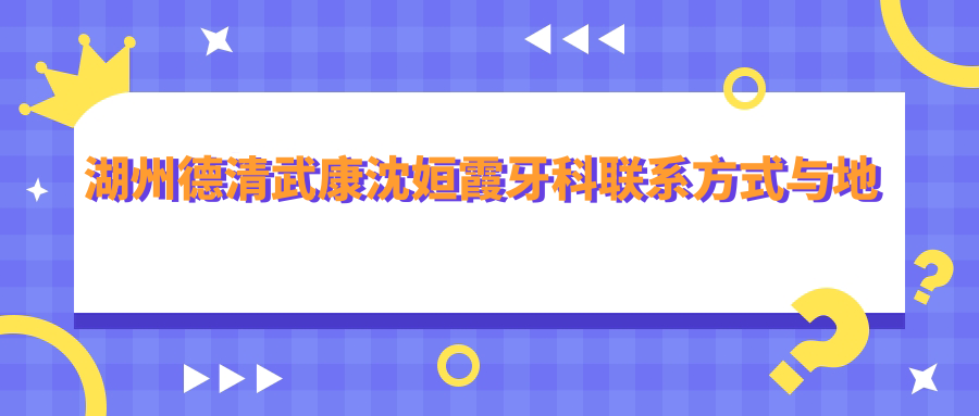 湖州德清武康沈姮霞牙科聯(lián)系方式與地址詳析——便捷獲取全面口腔服務(wù)及最新價(jià)格表