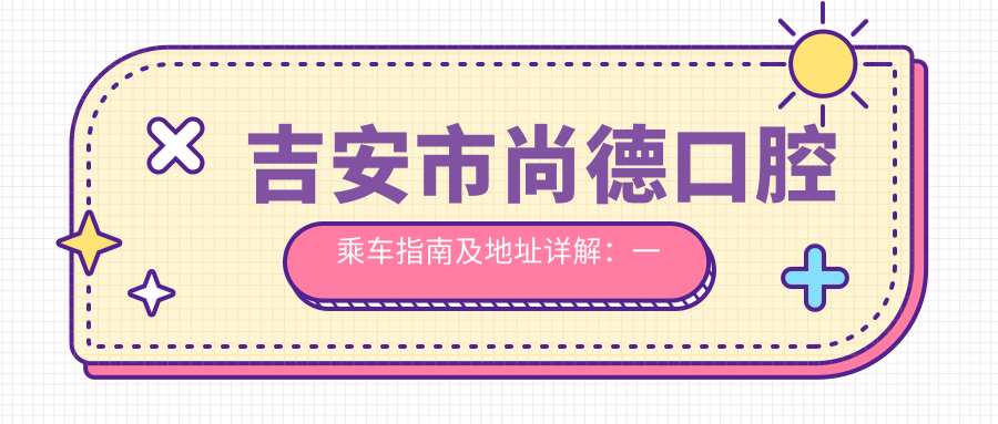 吉安市尚德口腔乘車指南及地址詳解：一站式了解醫(yī)院位置與價格表