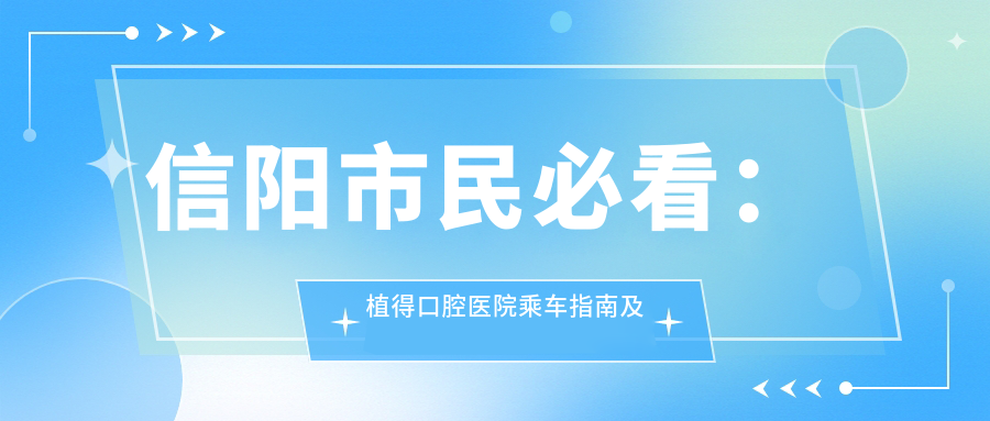 信陽(yáng)市民必看：植得口腔醫院乘車(chē)指南及地址詳解，內附詳盡價(jià)格表