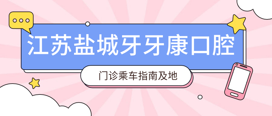 江蘇鹽城牙牙康口腔門(mén)診乘車(chē)指南及地址分享，高性?xún)r(jià)比好口碑受熱捧