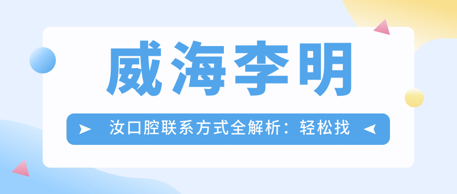 威海李明汝口腔聯(lián)系方式全解析：輕松找到醫院地址指南