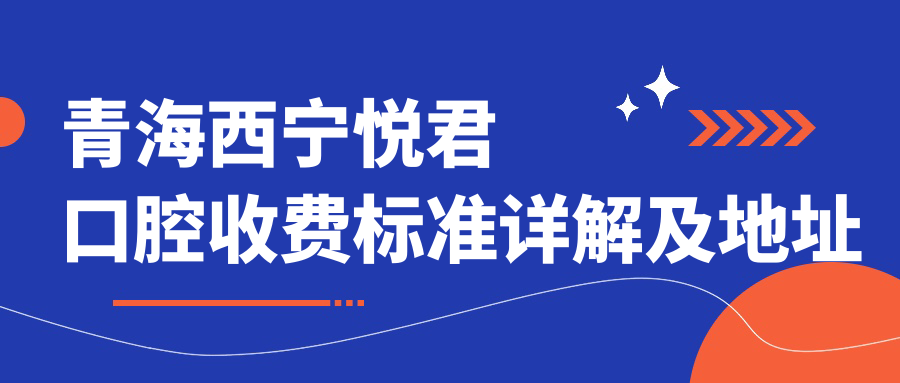 青海西寧悅君口腔收費(fèi)標(biāo)準(zhǔn)詳解及地址指南：全面了解悅君口腔價(jià)格表
