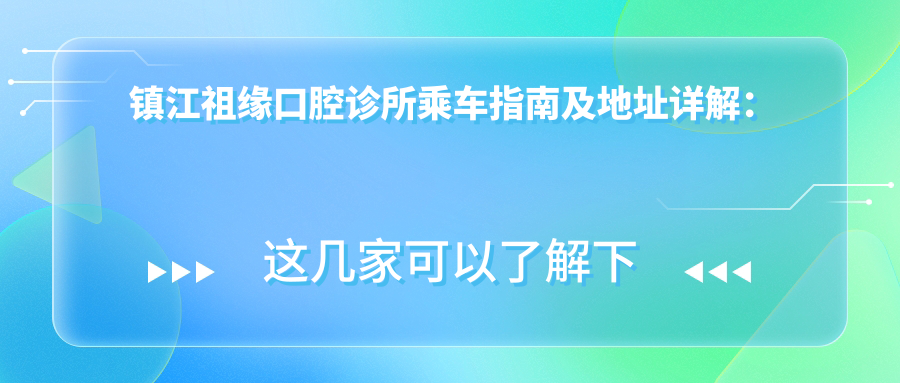 鎮江祖緣口腔診所乘車(chē)指南及地址詳解：輕松找到您的口腔健康守護站，附最新價(jià)格表