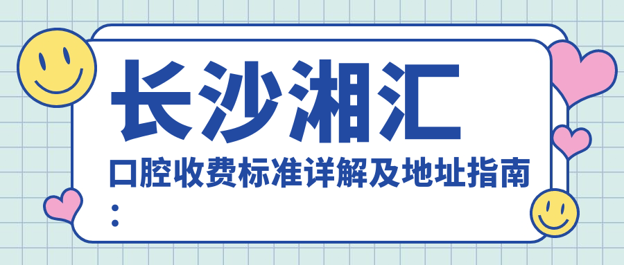 長(cháng)沙湘匯口腔收費標準詳解及地址指南：一站式獲取最新價(jià)格表