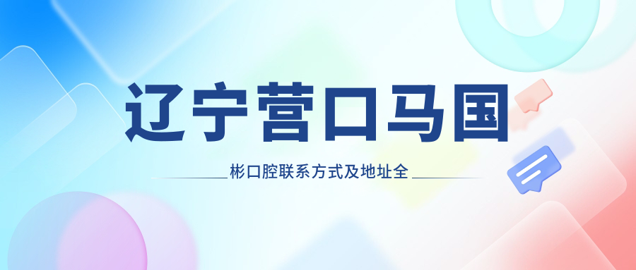 遼寧營口馬國彬口腔聯(lián)系方式及地址全披露，最新價格表搶先看
