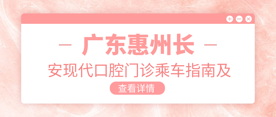 廣東惠州長(cháng)安現代口腔門(mén)診乘車(chē)指南及地址分享，高性?xún)r(jià)比好口碑值得推薦