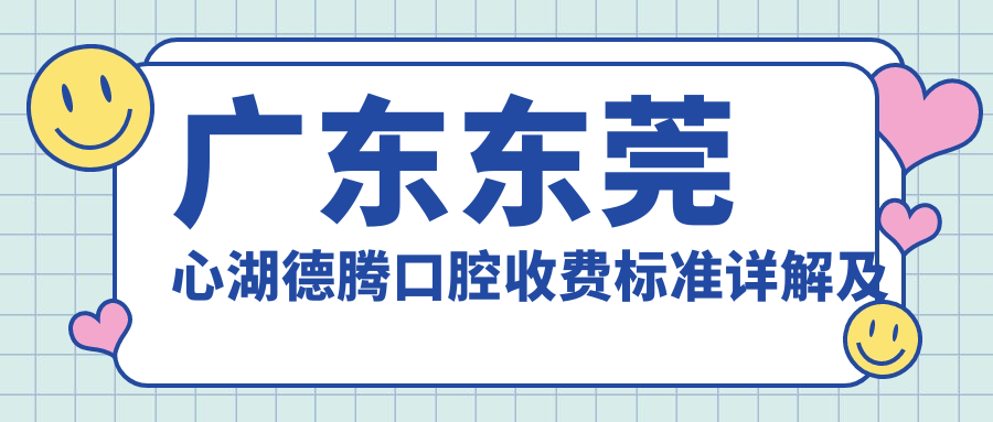 廣東東莞心湖德騰口腔收費標準詳解及地址指南：一站式獲取最新價(jià)格表