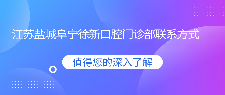 江蘇鹽城阜寧徐新口腔門(mén)診部聯(lián)系方式與地址全披露，高性?xún)r(jià)比好口碑值得信賴(lài)