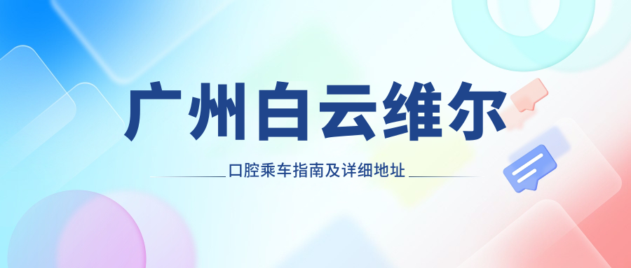 廣州白云維爾口腔乘車(chē)指南及詳細地址全解析