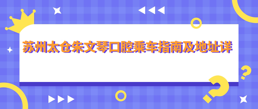 蘇州太倉朱文琴口腔乘車(chē)指南及地址詳解：一站式了解醫院詳細價(jià)格表