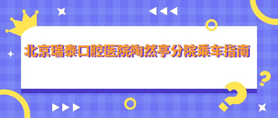 北京瑞泰口腔醫院陶然亭分院乘車(chē)指南及詳細地址全解析