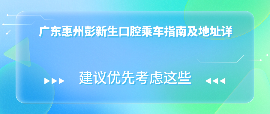 廣東惠州彭新生口腔乘車(chē)指南及地址詳解：一站式了解醫院位置與價(jià)格表