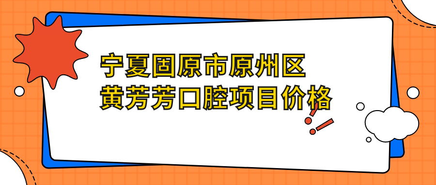 寧夏固原市原州區(qū)黃芳芳口腔項目價格表