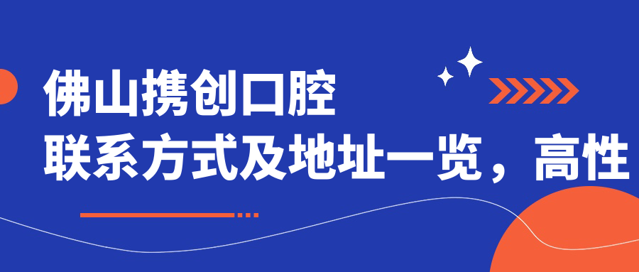 佛山攜創(chuàng)口腔聯(lián)系方式及地址一覽，高性價比好口碑值得信賴