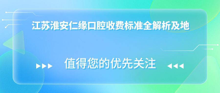 江蘇淮安仁緣口腔收費標準全解析及地址指南：高性?xún)r(jià)比好口碑的不二之選