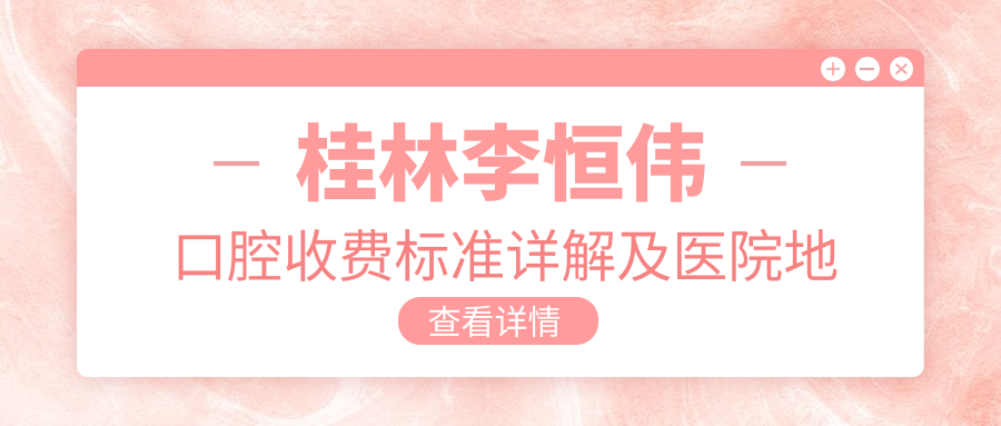 桂林李恒偉口腔收費標準詳解及醫院地址指南