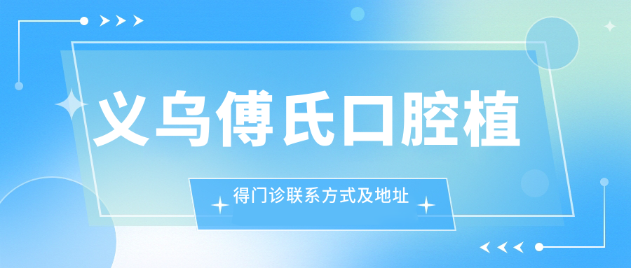 義烏傅氏口腔植得門(mén)診聯(lián)系方式及地址全披露，高性?xún)r(jià)比好口碑的種牙選擇