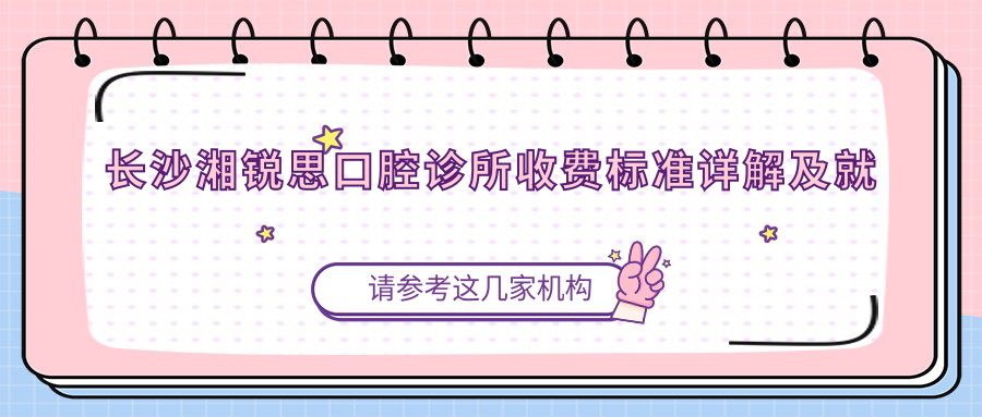 長(cháng)沙湘銳思口腔診所收費標準詳解及就診地址指南