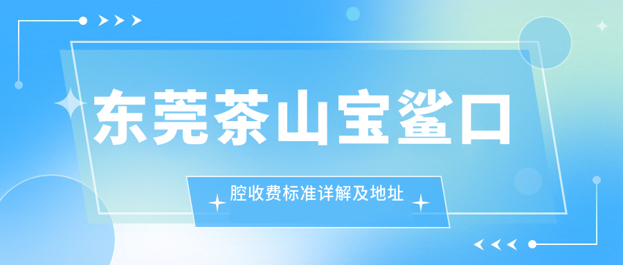 東莞茶山寶鯊口腔收費標準詳解及地址指南：高性?xún)r(jià)比與良好口碑的不二之選