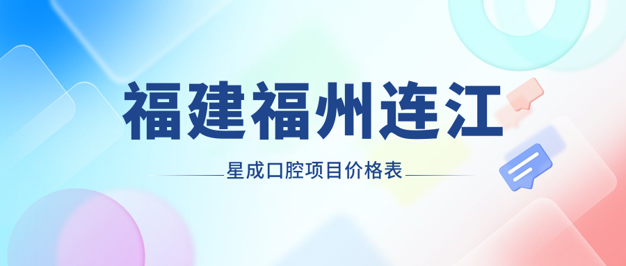 福建福州連江星成口腔項目?jì)r(jià)格表