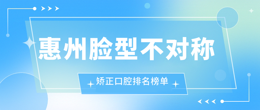 惠州臉型不對稱(chēng)矯正口腔排名榜單