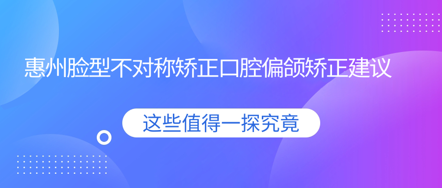 惠州臉型不對稱(chēng)矯正口腔偏頜矯正建議