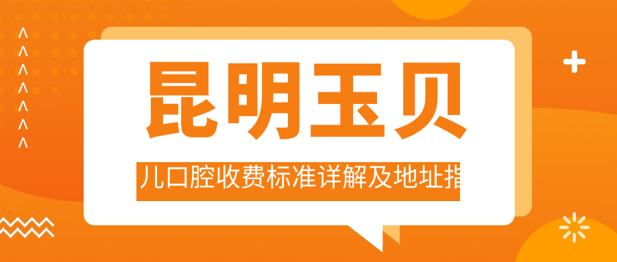 昆明玉貝兒口腔收費標準詳解及地址指南：高性?xún)r(jià)比好口碑的口腔護理選擇